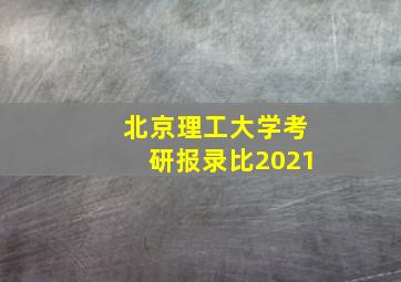 北京理工大学考研报录比2021