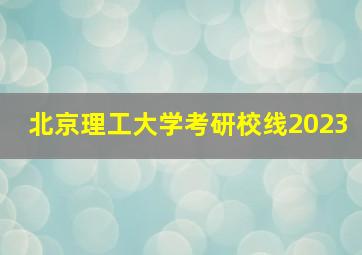 北京理工大学考研校线2023