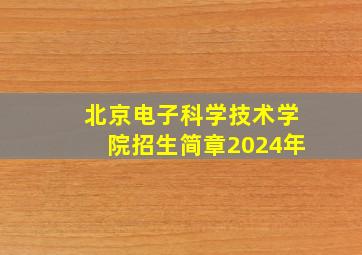 北京电子科学技术学院招生简章2024年