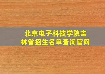 北京电子科技学院吉林省招生名单查询官网