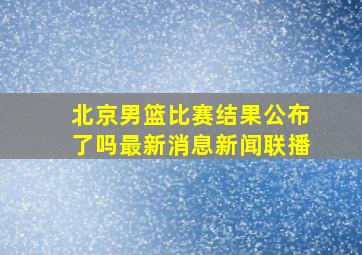 北京男篮比赛结果公布了吗最新消息新闻联播