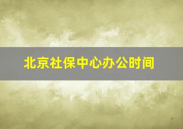 北京社保中心办公时间