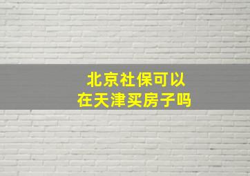 北京社保可以在天津买房子吗