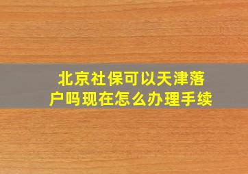 北京社保可以天津落户吗现在怎么办理手续