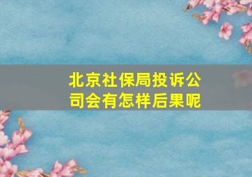 北京社保局投诉公司会有怎样后果呢