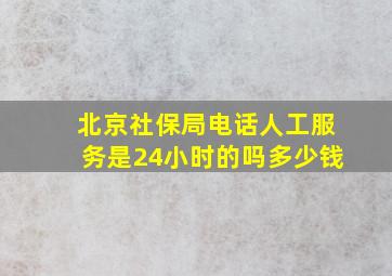 北京社保局电话人工服务是24小时的吗多少钱