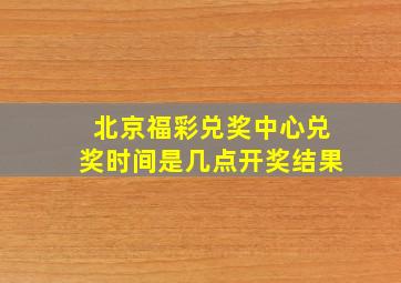 北京福彩兑奖中心兑奖时间是几点开奖结果