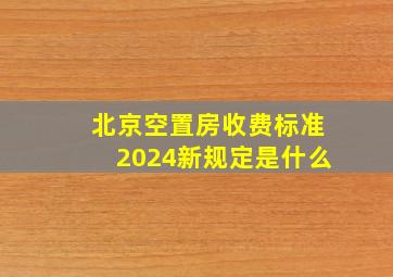 北京空置房收费标准2024新规定是什么