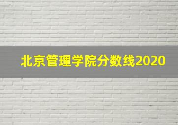 北京管理学院分数线2020