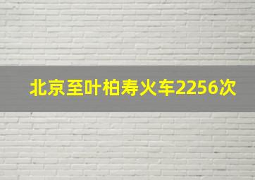 北京至叶柏寿火车2256次