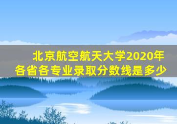 北京航空航天大学2020年各省各专业录取分数线是多少