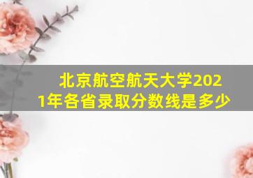 北京航空航天大学2021年各省录取分数线是多少