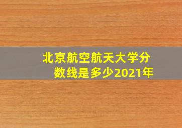 北京航空航天大学分数线是多少2021年