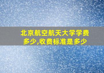 北京航空航天大学学费多少,收费标准是多少