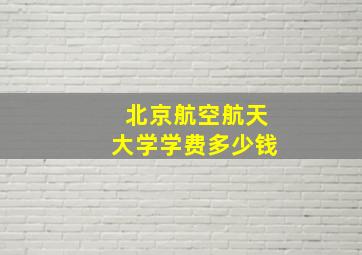 北京航空航天大学学费多少钱