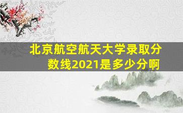 北京航空航天大学录取分数线2021是多少分啊