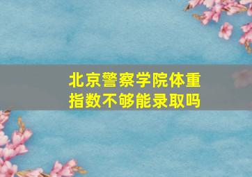 北京警察学院体重指数不够能录取吗