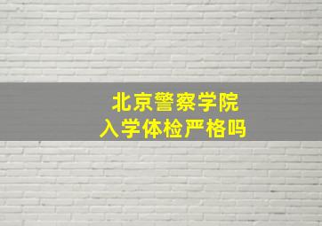 北京警察学院入学体检严格吗