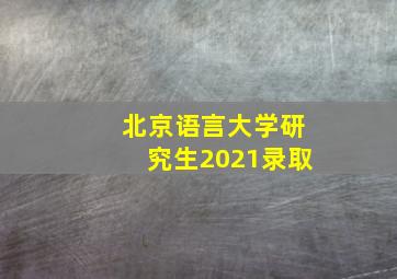 北京语言大学研究生2021录取