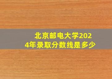 北京邮电大学2024年录取分数线是多少