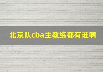 北京队cba主教练都有谁啊