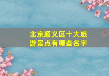 北京顺义区十大旅游景点有哪些名字