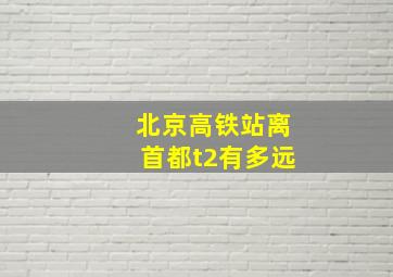 北京高铁站离首都t2有多远