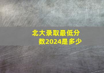 北大录取最低分数2024是多少