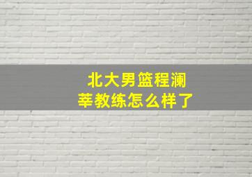 北大男篮程澜莘教练怎么样了