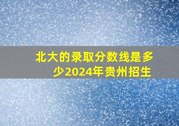 北大的录取分数线是多少2024年贵州招生