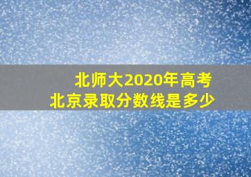 北师大2020年高考北京录取分数线是多少