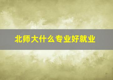 北师大什么专业好就业