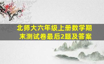 北师大六年级上册数学期末测试卷最后2题及答案