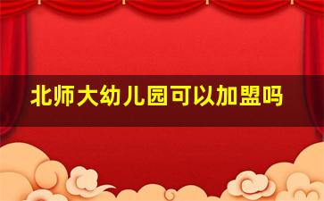 北师大幼儿园可以加盟吗