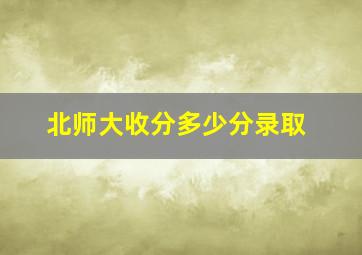 北师大收分多少分录取