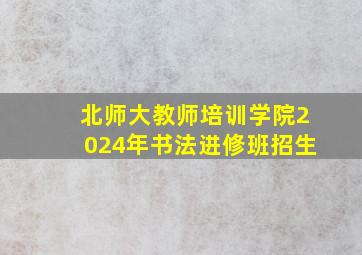 北师大教师培训学院2024年书法进修班招生