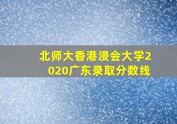 北师大香港浸会大学2020广东录取分数线