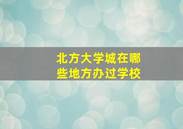 北方大学城在哪些地方办过学校