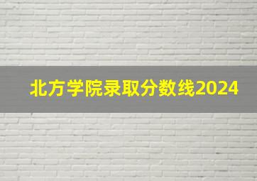 北方学院录取分数线2024