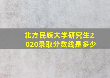 北方民族大学研究生2020录取分数线是多少