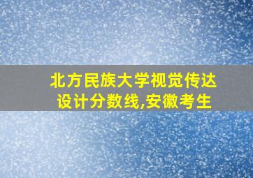 北方民族大学视觉传达设计分数线,安徽考生