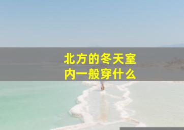 北方的冬天室内一般穿什么