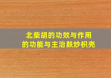 北柴胡的功效与作用的功能与主治麸炒枳壳