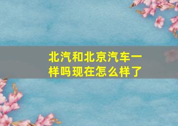 北汽和北京汽车一样吗现在怎么样了