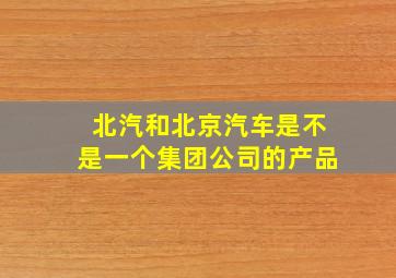 北汽和北京汽车是不是一个集团公司的产品