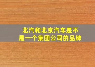 北汽和北京汽车是不是一个集团公司的品牌