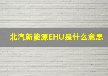 北汽新能源EHU是什么意思