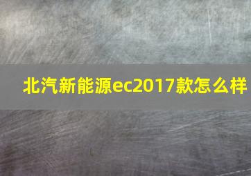 北汽新能源ec2017款怎么样