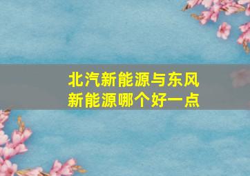 北汽新能源与东风新能源哪个好一点