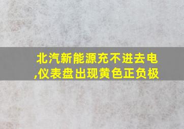 北汽新能源充不进去电,仪表盘出现黄色正负极